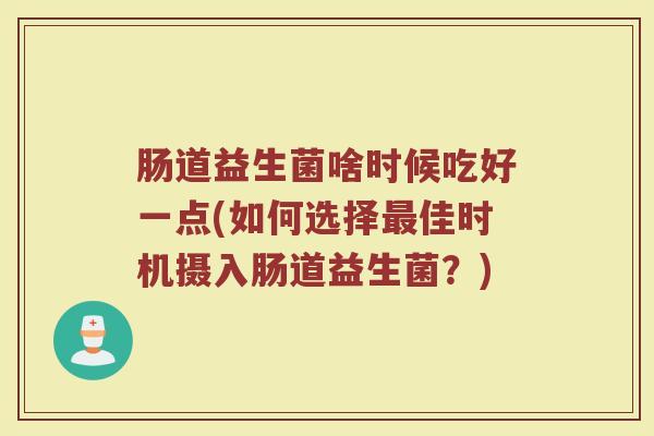 肠道益生菌啥时候吃好一点(如何选择最佳时机摄入肠道益生菌？)