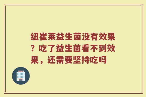 纽崔莱益生菌没有效果？吃了益生菌看不到效果，还需要坚持吃吗