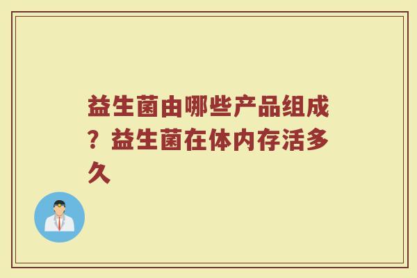 益生菌由哪些产品组成？益生菌在体内存活多久