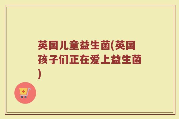英国儿童益生菌(英国孩子们正在爱上益生菌)