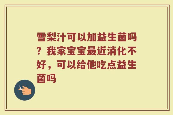 雪梨汁可以加益生菌吗？我家宝宝最近消化不好，可以给他吃点益生菌吗