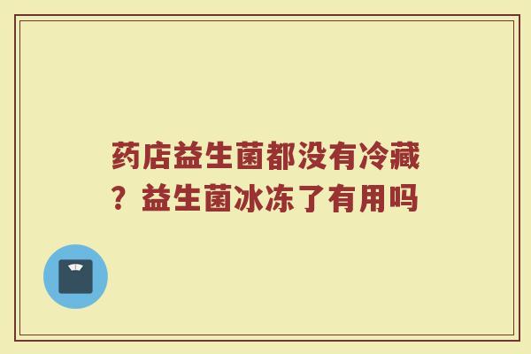 药店益生菌都没有冷藏？益生菌冰冻了有用吗