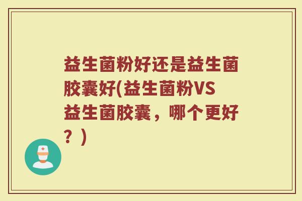 益生菌粉好还是益生菌胶囊好(益生菌粉VS益生菌胶囊，哪个更好？)