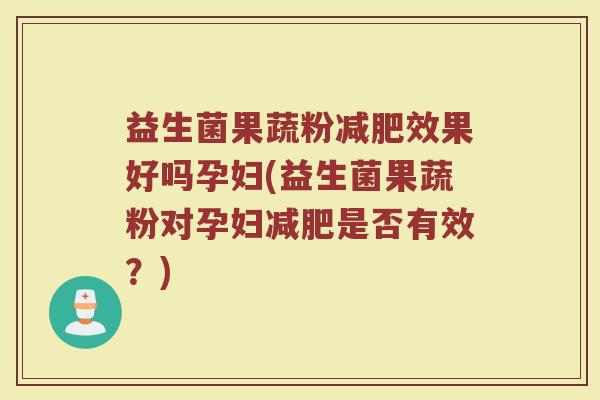 益生菌果蔬粉减肥效果好吗孕妇(益生菌果蔬粉对孕妇减肥是否有效？)
