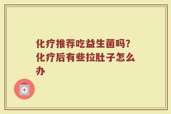 化疗推荐吃益生菌吗？化疗后有些拉肚子怎么办
