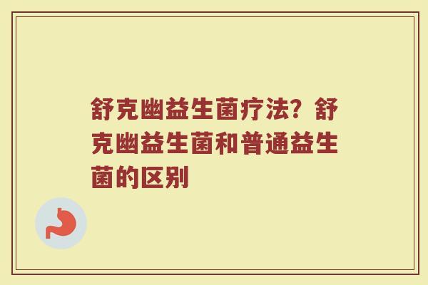 舒克幽益生菌疗法？舒克幽益生菌和普通益生菌的区别