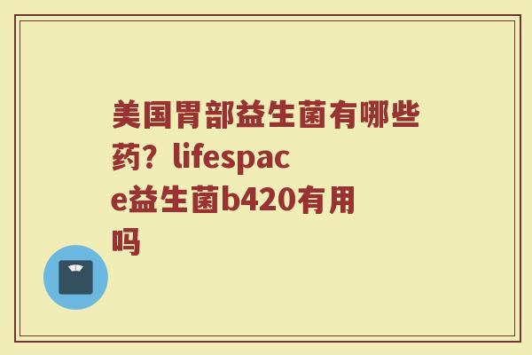 美国胃部益生菌有哪些药？lifespace益生菌b420有用吗