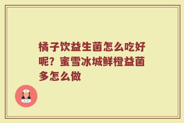 橘子饮益生菌怎么吃好呢？蜜雪冰城鲜橙益菌多怎么做
