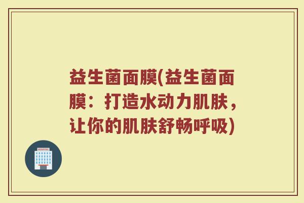 益生菌面膜(益生菌面膜：打造水动力肌肤，让你的肌肤舒畅呼吸)