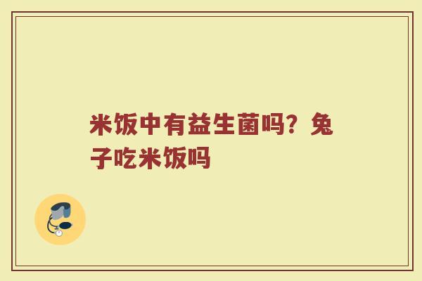 米饭中有益生菌吗?兔子吃米饭吗 米饭中有益生菌吗?兔子吃米饭吗