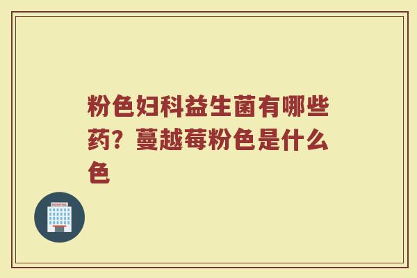 粉色妇科益生菌有哪些药？蔓越莓粉色是什么色