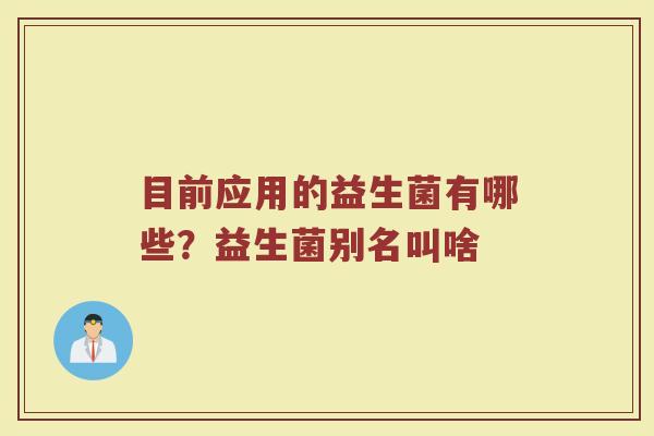 目前应用的益生菌有哪些？益生菌别名叫啥