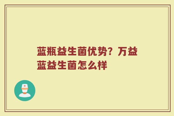 蓝瓶益生菌优势？万益蓝益生菌怎么样
