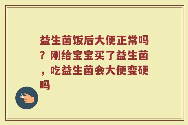 益生菌饭后大便正常吗？刚给宝宝买了益生菌，吃益生菌会大便变硬吗