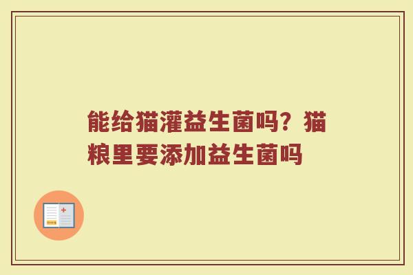 能给猫灌益生菌吗？猫粮里要添加益生菌吗