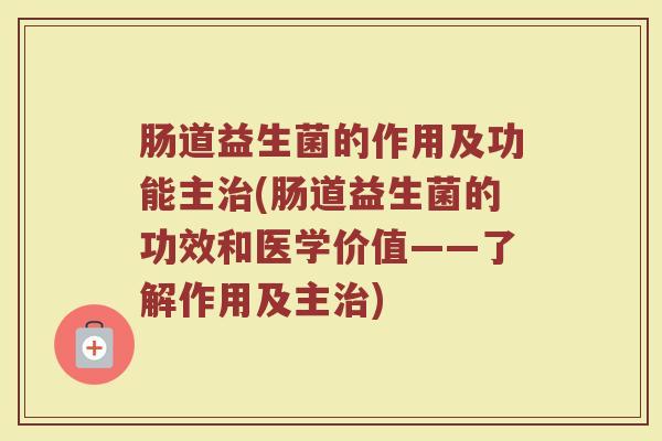 肠道益生菌的作用及功能主治(肠道益生菌的功效和医学价值——了解作用及主治)
