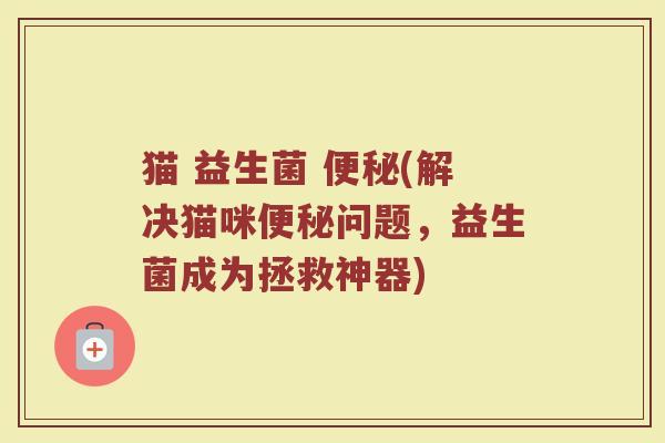 猫 益生菌 便秘(解决猫咪便秘问题，益生菌成为拯救神器)