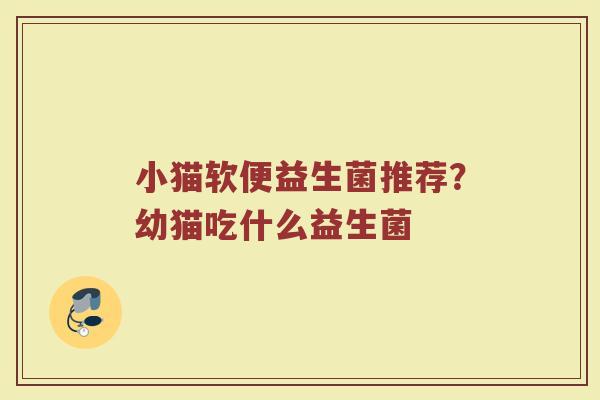小猫软便益生菌推荐？幼猫吃什么益生菌