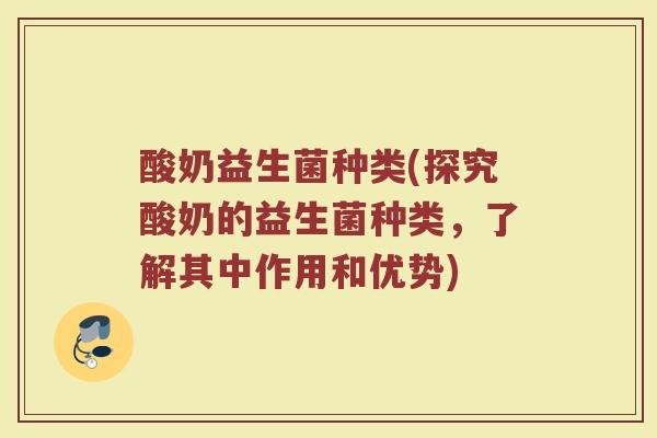 酸奶益生菌种类(探究酸奶的益生菌种类，了解其中作用和优势)