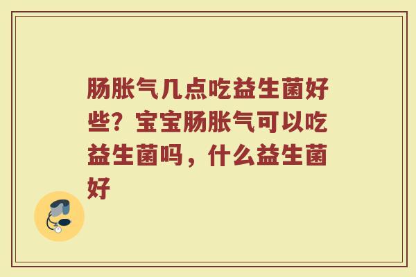 肠胀气几点吃益生菌好些？宝宝肠胀气可以吃益生菌吗，什么益生菌好