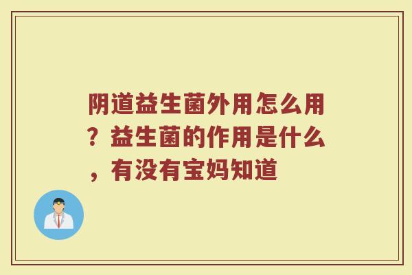 阴道益生菌外用怎么用？益生菌的作用是什么，有没有宝妈知道