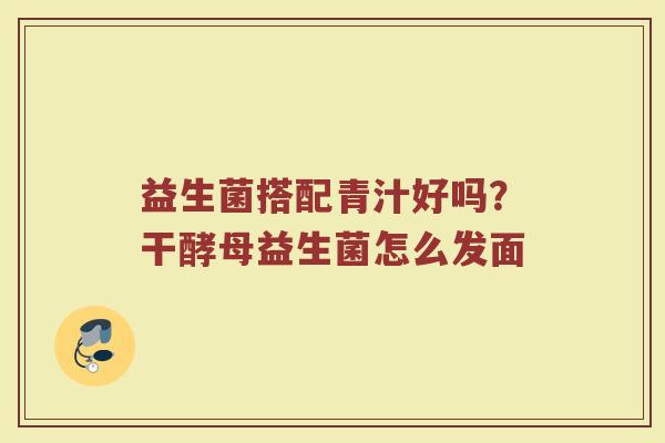 益生菌搭配青汁好吗？干酵母益生菌怎么发面