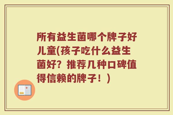 所有益生菌哪个牌子好儿童(孩子吃什么益生菌好？推荐几种口碑值得信赖的牌子！)