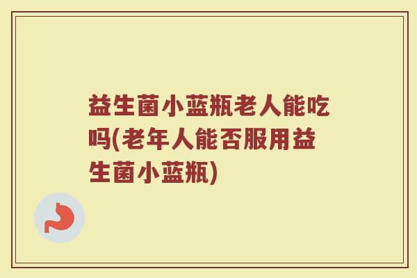 益生菌小蓝瓶老人能吃吗(老年人能否服用益生菌小蓝瓶)