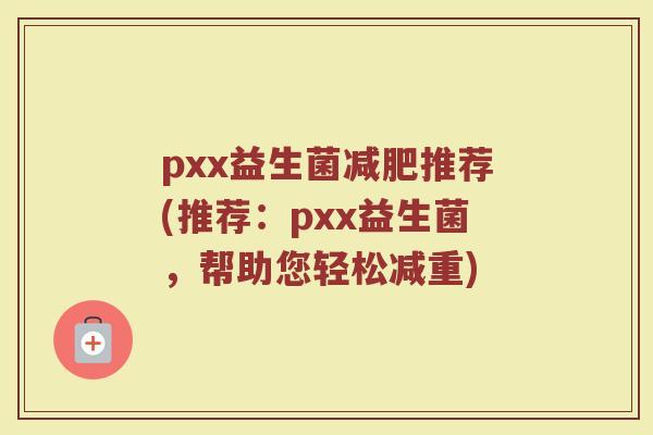 pxx益生菌减肥推荐(推荐：pxx益生菌，帮助您轻松减重)