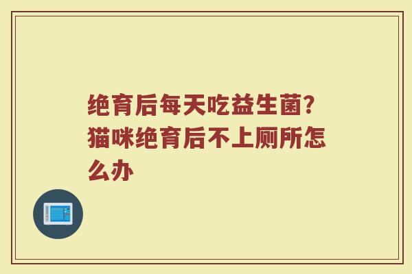 绝育后每天吃益生菌？猫咪绝育后不上厕所怎么办