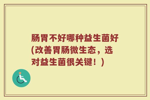 肠胃不好哪种益生菌好(改善胃肠微生态，选对益生菌很关键！)