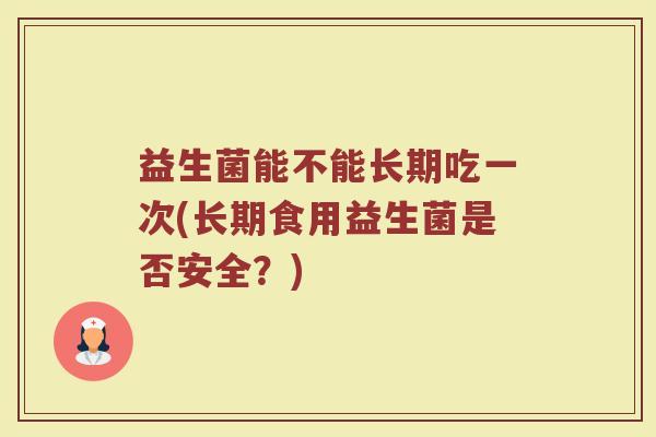 益生菌能不能长期吃一次(长期食用益生菌是否安全？)