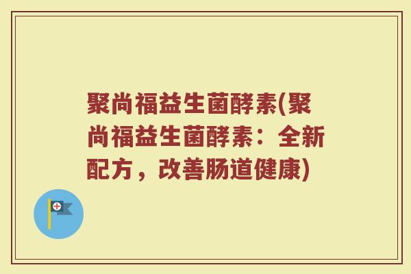 聚尚福益生菌酵素(聚尚福益生菌酵素：全新配方，改善肠道健康)