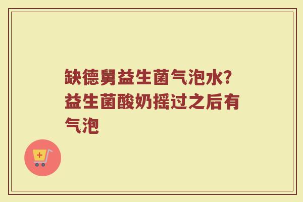 缺德舅益生菌气泡水？益生菌酸奶摇过之后有气泡