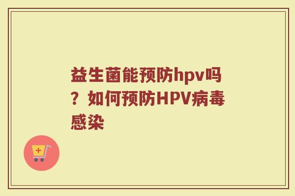 益生菌能预防hpv吗？如何预防HPV病毒感染