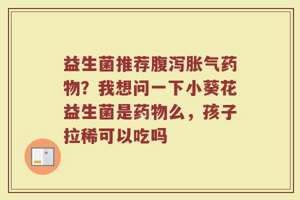 益生菌推荐腹泻胀气药物？我想问一下小葵花益生菌是药物么，孩子拉稀可以吃吗