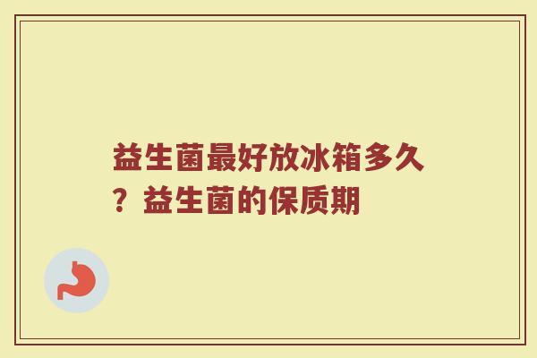 益生菌最好放冰箱多久？益生菌的保质期