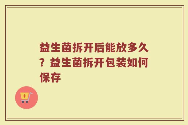 益生菌拆开后能放多久？益生菌拆开包装如何保存
