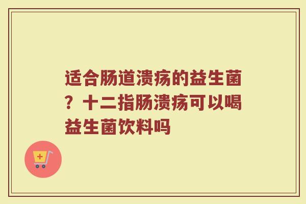 适合肠道溃疡的益生菌？十二指肠溃疡可以喝益生菌饮料吗