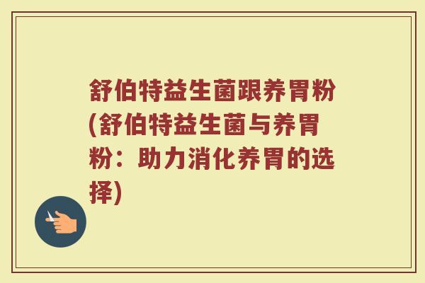 舒伯特益生菌跟养胃粉(舒伯特益生菌与养胃粉:助力消化养胃的选择) 舒伯特益生菌跟养胃粉(舒伯特益生菌与养胃粉:助力消化养胃的选择)