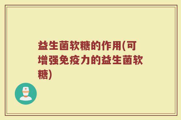 益生菌软糖的作用(可增强免疫力的益生菌软糖)