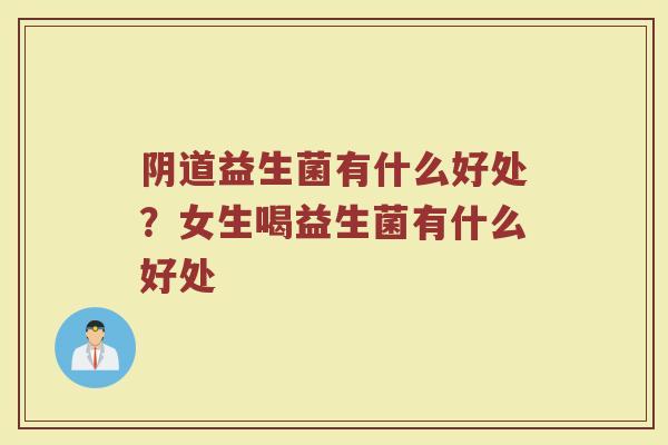 阴道益生菌有什么好处？女生喝益生菌有什么好处