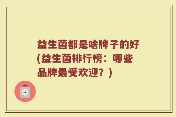 益生菌都是啥牌子的好(益生菌排行榜：哪些品牌最受欢迎？)