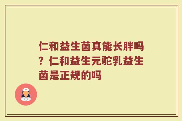 仁和益生菌真能长胖吗？仁和益生元驼乳益生菌是正规的吗