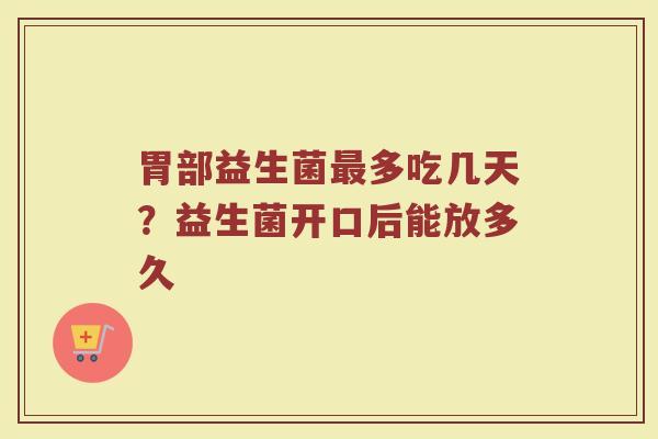 胃部益生菌最多吃几天？益生菌开口后能放多久