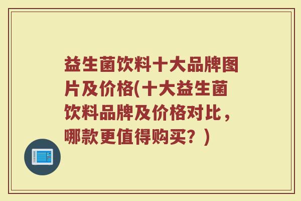 益生菌饮料十大品牌图片及价格(十大益生菌饮料品牌及价格对比，哪款更值得购买？)