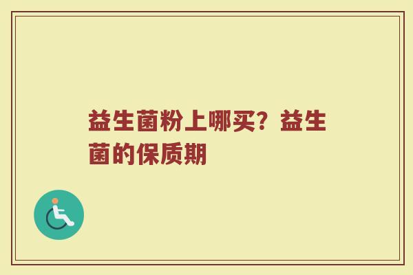益生菌粉上哪买?益生菌的保质期 益生菌粉上哪买?益生菌的保质期