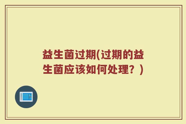 益生菌过期(过期的益生菌应该如何处理？)