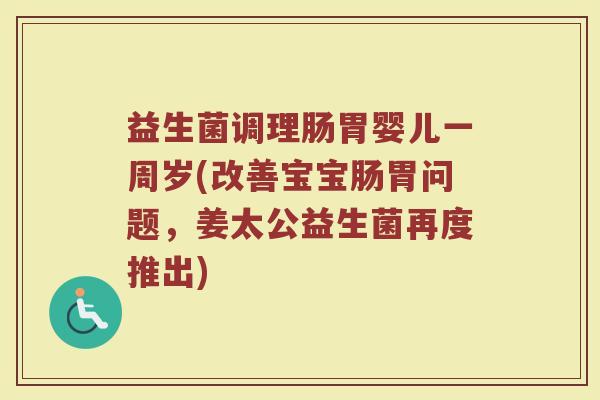 益生菌调理肠胃婴儿一周岁(改善宝宝肠胃问题，姜太公益生菌再度推出)