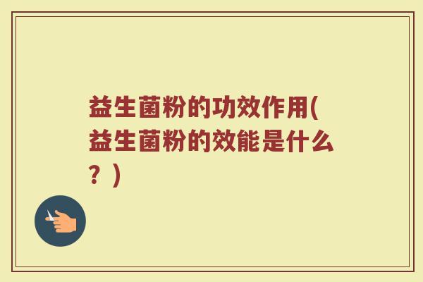 益生菌粉的功效作用(益生菌粉的效能是什么？)